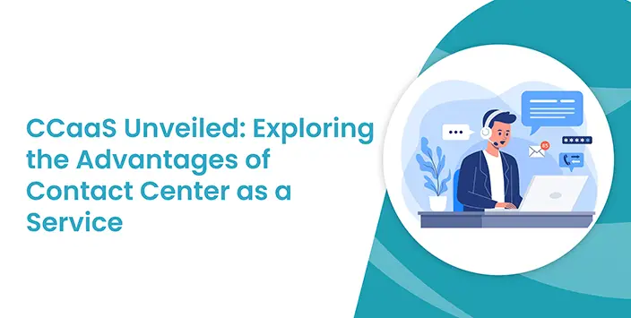 CCaaS Unveiled: Exploring the Advantages of Contact Center as a Service